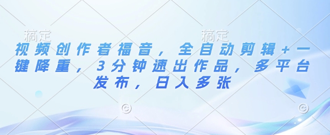 视频创作者福音，全自动剪辑+一键降重，3分钟速出作品，多平台发布，日入多张-中创网_专注互联网创业,项目资源整合