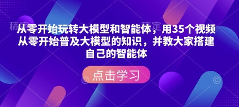 从零开始玩转大模型和智能体，​用35个视频从零开始普及大模型的知识，并教大家搭建自己的智能体-中创网_专注互联网创业,项目资源整合