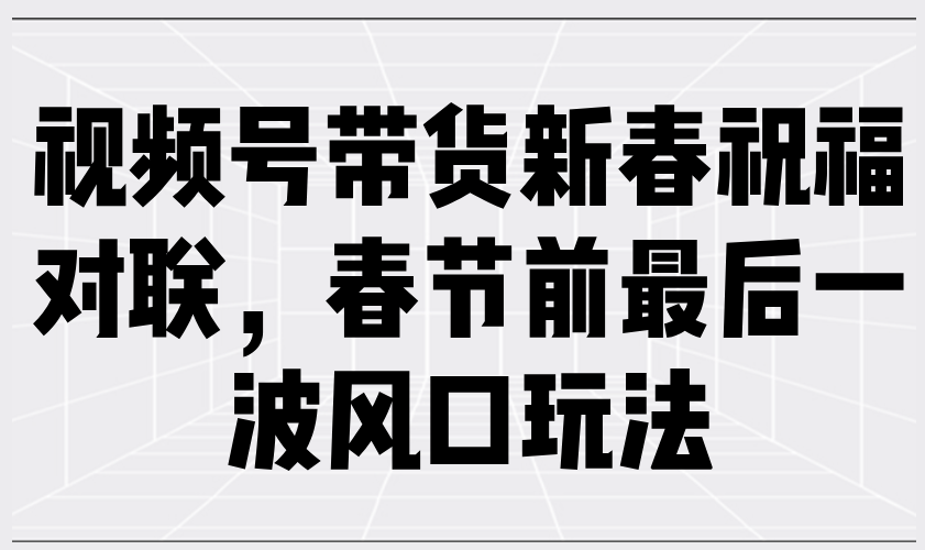 （13991期）视频号带货新春祝福对联，春节前最后一波风口玩法-中创网_专注互联网创业,项目资源整合