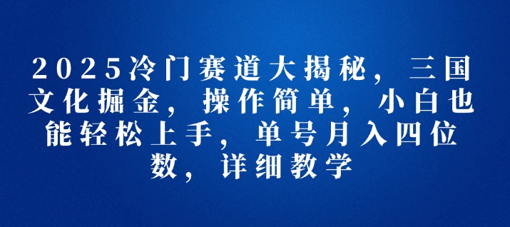 2025冷门赛道大揭秘，三国文化掘金，操作简单，小白也能轻松上手，单号月入四位数，详细教学-中创网_专注互联网创业,项目资源整合