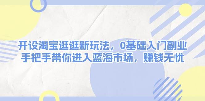 开设淘宝逛逛新玩法，0基础入门副业，手把手带你进入蓝海市场，赚钱无忧-中创网_专注互联网创业,项目资源整合