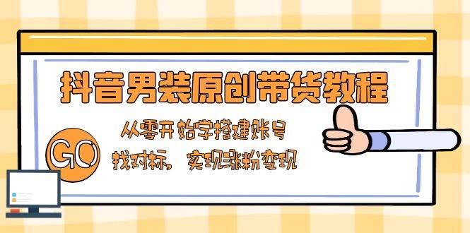抖音男装原创带货教程：从零开始学搭建账号，找对标，实现涨粉变现-中创网_专注互联网创业,项目资源整合