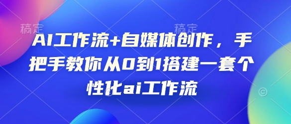 AI工作流+自媒体创作，手把手教你从0到1搭建一套个性化ai工作流-中创网_专注互联网创业,项目资源整合