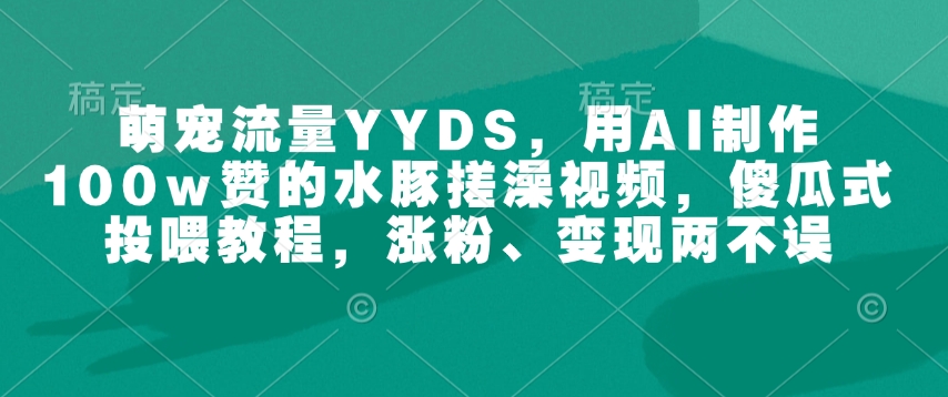 萌宝总流量YYDS，用AI制做100w赞的水豚搓澡视频，简单化喂食实例教程，增粉、转现都不耽误-中创网_专注互联网创业,项目资源整合