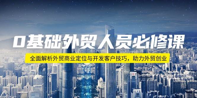 0基本外贸人员必修课程：深度剖析出口外贸商业定位与寻找客户方法，助推出口外贸自主创业-中创网_专注互联网创业,项目资源整合
