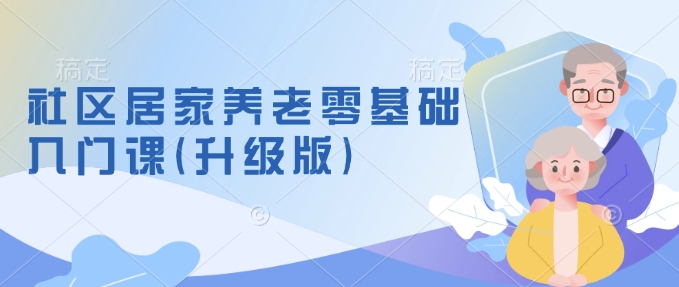 社区养老服务零基础入门课(全新升级)掌握新手做养老行得通方式，把握养老服务的筹划方式-中创网_专注互联网创业,项目资源整合