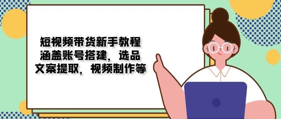 短视频卖货新手教学：包含账户构建，选款，创意文案获取，视频后期制作等-中创网_专注互联网创业,项目资源整合
