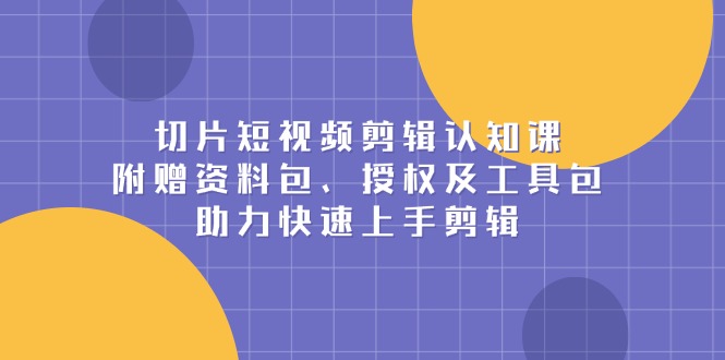 （13888期）切片短视频剪辑认知课，附赠资料包、授权及工具包，助力快速上手剪辑-中创网_专注互联网创业,项目资源整合