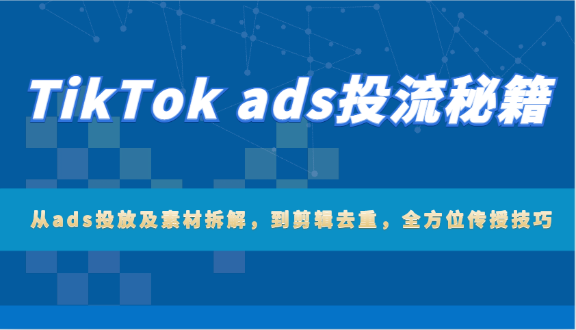 TikTok ads投流秘笈：从ads推广及素材内容拆卸，到视频剪辑去重复，多方位教给方法-中创网_专注互联网创业,项目资源整合