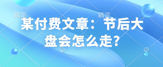 某付费文章：假后股票大盘会如何走?-中创网_专注互联网创业,项目资源整合