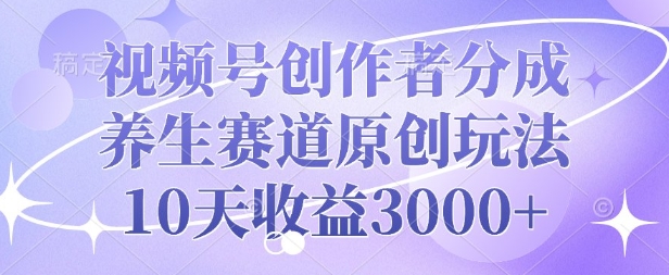 视频号创作者分成，养生赛道原创玩法，10天收益3k-中创网_专注互联网创业,项目资源整合