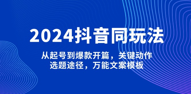 （13982期）2024抖音同玩法，从起号到爆款开篇，关键动作，选题途径，万能文案模板-中创网_专注互联网创业,项目资源整合