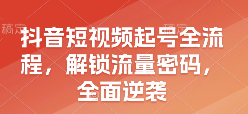 抖音短视频起号全流程，解锁流量密码，全面逆袭-中创网_专注互联网创业,项目资源整合