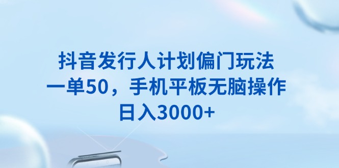 （13967期）抖音发行人计划偏门玩法，一单50，手机平板无脑操作，日入3000+-中创网_专注互联网创业,项目资源整合