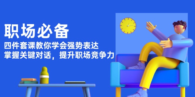 （13901期）职场必备，四件套课教你学会强势表达，掌握关键对话，提升职场竞争力-中创网_专注互联网创业,项目资源整合