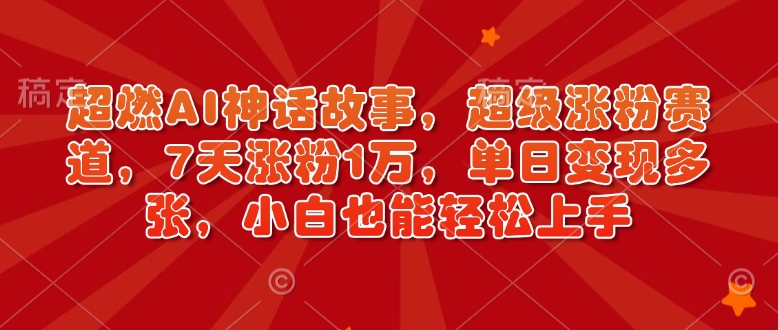 最燃AI神话传说，非常增粉跑道，7天增粉1万，单日转现好几张，新手也可以快速上手（附具体实例教程）-中创网_专注互联网创业,项目资源整合