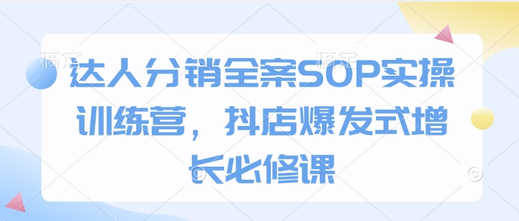 达人分销全案SOP实操训练营，抖店爆发式增长必修课-中创网_专注互联网创业,项目资源整合