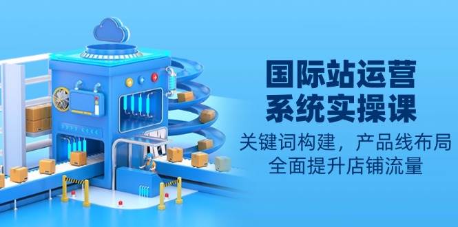 国际站运营系统软件实操课：关键字搭建，产品系列合理布局，全面提高自然流量-中创网_专注互联网创业,项目资源整合