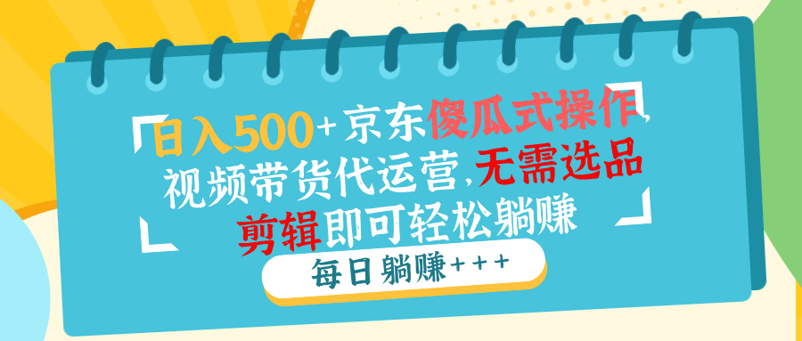 （14123期）日入500 京东商城可视化操作，短视频带货代运营公司，不用选款视频剪辑就能轻松躺着赚钱-中创网_专注互联网创业,项目资源整合