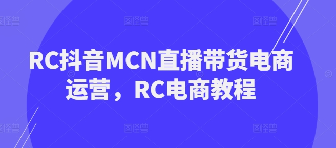 RC抖音视频MCN直播卖货网店运营，RC电商教程-中创网_专注互联网创业,项目资源整合