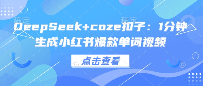 DeepSeek coze钮扣：1min形成小红书爆款单词视频-中创网_专注互联网创业,项目资源整合