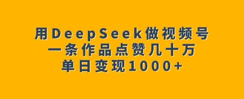 用DeepSeek做微信视频号，一条著作关注点赞几十万，单日转现1k-中创网_专注互联网创业,项目资源整合