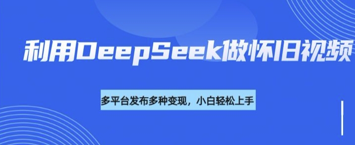 运用DeepSeek做怀旧视频，总流量号多种渠道变现力强-中创网_专注互联网创业,项目资源整合