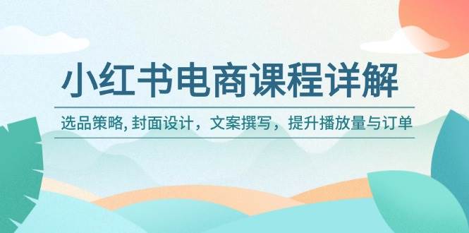 小红书电商课程内容详细说明：选品策略, 版面设计，文案撰写，提高播放率与订单信息-中创网_专注互联网创业,项目资源整合