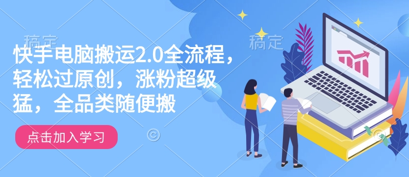 快手电脑运送2.0全过程，轻松突破原创设计，增粉非常猛，全渠道随意搬-中创网_专注互联网创业,项目资源整合