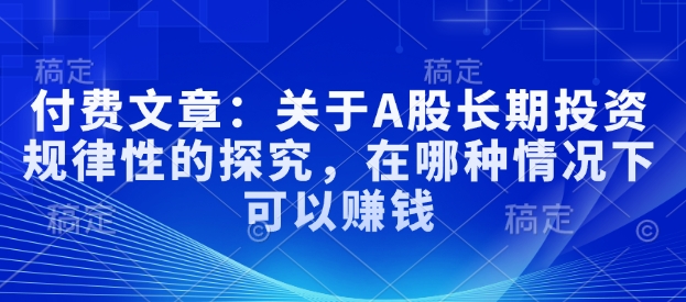 付费文章：有关A股长线投资规律性研究，在什么样的情况下可以挣钱-中创网_专注互联网创业,项目资源整合