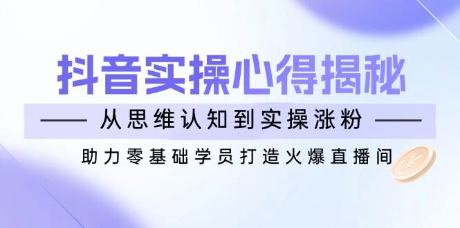 抖音实战心得揭秘，从思维认知到实操涨粉，助力零基础学员打造火爆直播间-中创网_专注互联网创业,项目资源整合