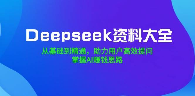 Deepseek资料大全，从产品到熟练，助推客户高效率提出问题，把握AI赚钱思路-中创网_专注互联网创业,项目资源整合