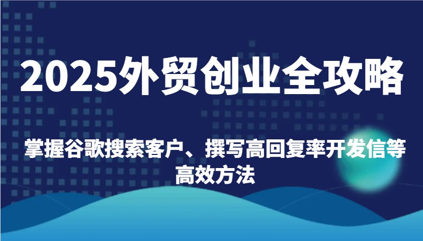 2025出口外贸自主创业攻略大全：把握谷歌搜索引擎顾客、编写高应答率外贸开发信等高效率方式-中创网_专注互联网创业,项目资源整合