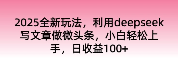 2025全新玩法，运用deepseek发表文章做头条，新手快速上手，日盈利100-中创网_专注互联网创业,项目资源整合