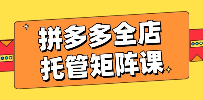 （14328期）拼多多平台店铺代管引流矩阵课，赢利促销游戏玩法，高效率方案设定，提升店铺经济效益-中创网_专注互联网创业,项目资源整合