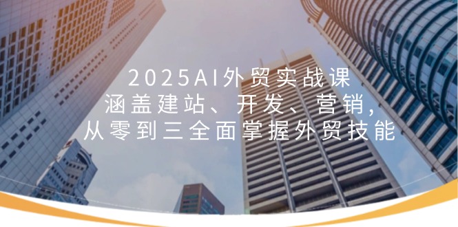 （14135期）2025AI出口外贸实战演练课：包含建网站、开发设计、营销推广, 从零到三全面了解出口外贸专业技能-中创网_专注互联网创业,项目资源整合