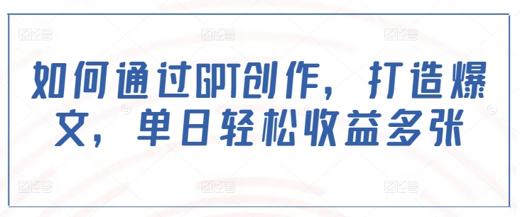如何通过GPT创作，打造爆文，单日轻松收益多张-中创网_专注互联网创业,项目资源整合
