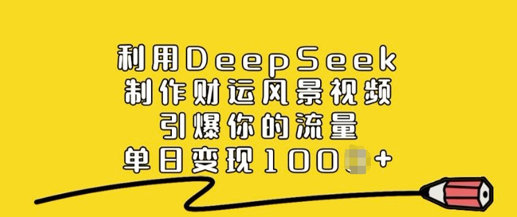 运用DeepSeek制做财气美景视频，点爆你的流量，单日转现好几张-中创网_专注互联网创业,项目资源整合