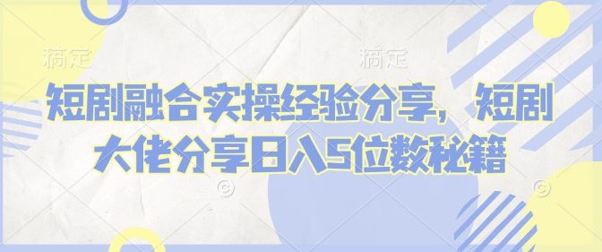 短剧融合实操经验分享，短剧大佬分享日入5位数秘籍-中创网_专注互联网创业,项目资源整合