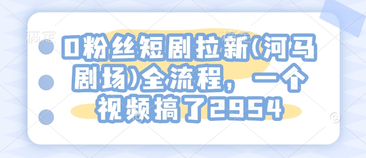 0粉丝们短剧剧本引流(小河马剧院)全过程，一个视频做了2954-中创网_专注互联网创业,项目资源整合