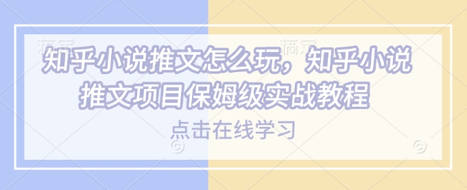 知乎小说推文怎么玩，知乎小说推文项目保姆级实战教程-中创网_专注互联网创业,项目资源整合