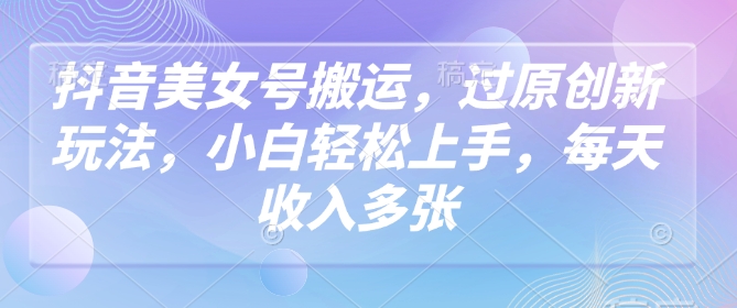 抖音美女号运送，过原创新玩法，新手快速上手，每日收益好几张-中创网_专注互联网创业,项目资源整合