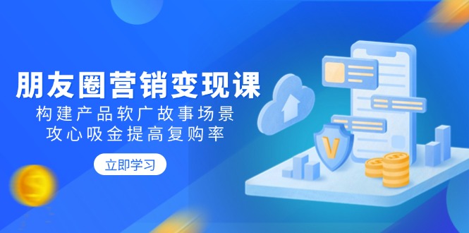 （14162期）朋友圈推广转现课：搭建商品软文广告故事场景，攻心战吸钱提升复购率-中创网_专注互联网创业,项目资源整合