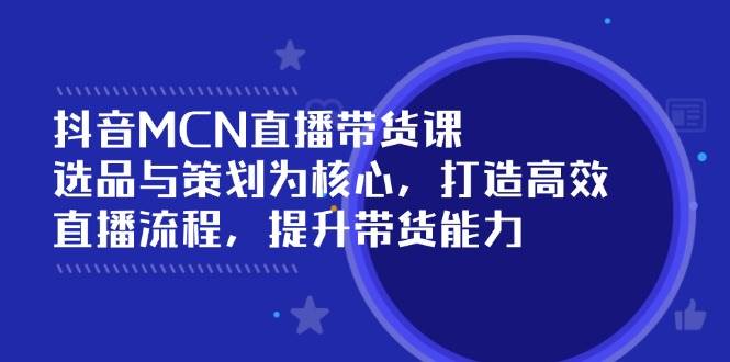 抖音MCN直播带货课：选品与策划为核心, 打造高效直播流程, 提升带货能力-中创网_专注互联网创业,项目资源整合