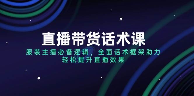 直播带货话术课，服装主播必不可少逻辑性，全方位销售话术架构助推，轻轻松松提高直播数据-中创网_专注互联网创业,项目资源整合