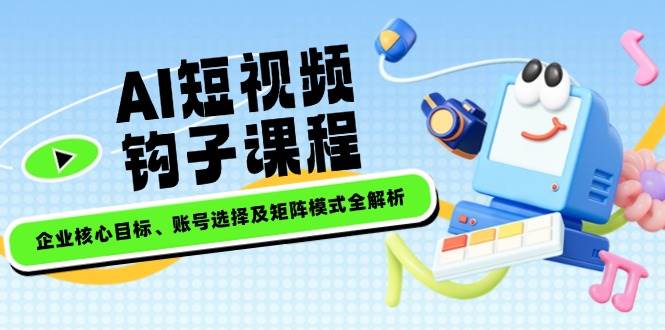 AI小视频勾子课程内容，公司主要目标、账户选择及引流矩阵方式全面解析-中创网_专注互联网创业,项目资源整合