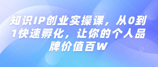 专业知识IP自主创业实操课，从0到1迅速卵化，使你的个人品牌价值百W-中创网_专注互联网创业,项目资源整合