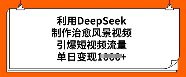 运用DeepSeek制做痊愈美景视频，点爆自媒体流量，单日转现好几张-中创网_专注互联网创业,项目资源整合