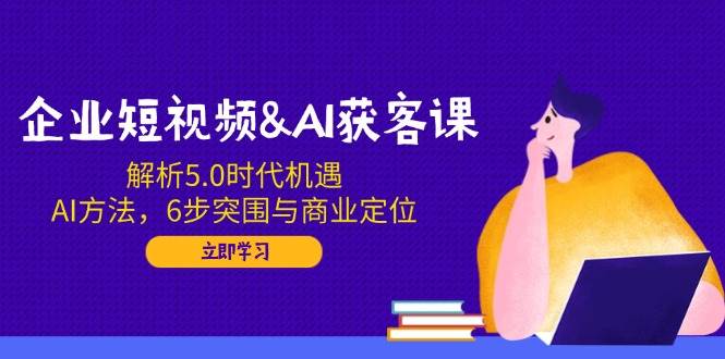 企业短视频&AI拓客课：分析5.0发展机遇，AI方式，6步突出重围与商业定位-中创网_专注互联网创业,项目资源整合