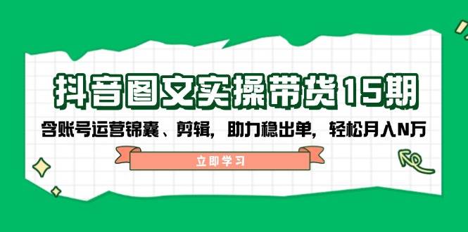 抖音图文带货实操第15期：账号运营锦囊、剪辑，助力稳出单，轻松月入N万-中创网_专注互联网创业,项目资源整合